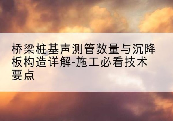 调兵山桩基需要预埋几根声测管？-桥梁桩基声测管数量与沉降板构造详解-施工必看技术要点
