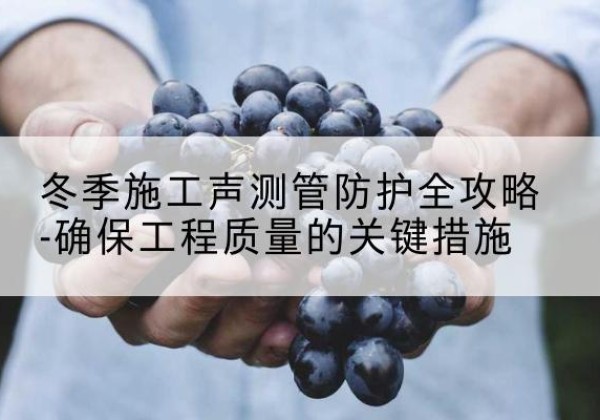 调兵山冬季施工声测管有哪些防护要点？-冬季施工声测管防护全攻略-确保工程质量的关键措施